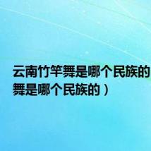 云南竹竿舞是哪个民族的(竹竿舞是哪个民族的)
