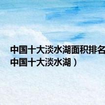 中国十大淡水湖面积排名顺序(中国十大淡水湖)
