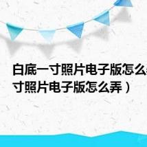 白底一寸照片电子版怎么弄(一寸照片电子版怎么弄)