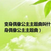 变身偶像公主主题曲叫什么(变身偶像公主主题曲)