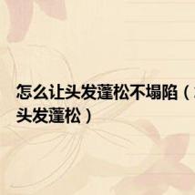 怎么让头发蓬松不塌陷(怎么让头发蓬松)