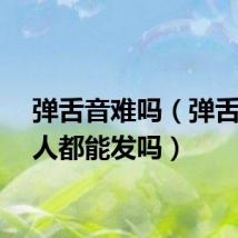 弹舌音难吗（弹舌音人人都能发吗）