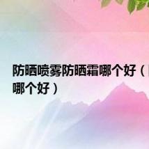 防晒喷雾防晒霜哪个好(防晒霜哪个好)