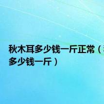 秋木耳多少钱一斤正常(秋木耳多少钱一斤)
