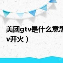 美团gtv是什么意思(gtv开火)