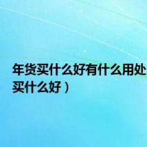 年货买什么好有什么用处(年货买什么好)