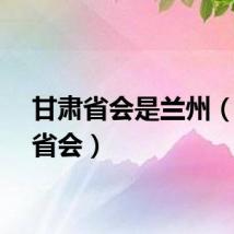 甘肃省会是兰州（甘肃省会）