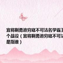 宜将剩勇追穷寇不可沽名学霸王指的是哪个战役(宜将剩勇追穷寇不可沽名学霸王是指谁)
