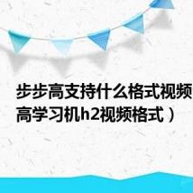 步步高支持什么格式视频(步步高学习机h2视频格式)