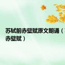 苏轼前赤壁赋原文朗诵(苏轼前赤壁赋)