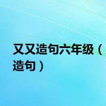 又又造句六年级（又 又造句）