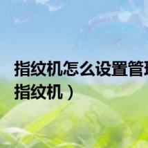 指纹机怎么设置管理员（指纹机）