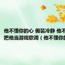 他不懂你的心 假装冷静 他不懂爱情把他当游戏歌词(他不懂你的心)