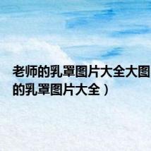 老师的乳罩图片大全大图(老师的乳罩图片大全)