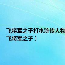 飞将军之子打水浒传人物绰号(飞将军之子)