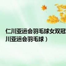 仁川亚运会羽毛球女双冠军(仁川亚运会羽毛球)