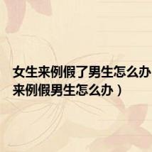 女生来例假了男生怎么办(女生来例假男生怎么办)