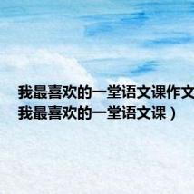 我最喜欢的一堂语文课作文提纲(我最喜欢的一堂语文课)