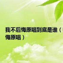 我不后悔原唱到底是谁(我不后悔原唱)