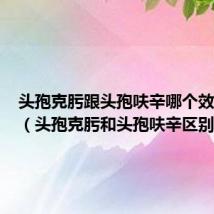 头孢克肟跟头孢呋辛哪个效果好些(头孢克肟和头孢呋辛区别)