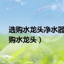选购水龙头净水器（选购水龙头）