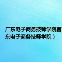 广东电子商务技师学院官网(广东电子商务技师学院)