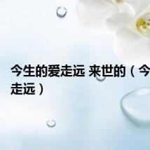 今生的爱走远 来世的(今生的爱走远)