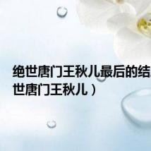 绝世唐门王秋儿最后的结局(绝世唐门王秋儿)