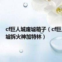 cf巨人城废墟箱子(cf巨人城废墟拆火神加特林)