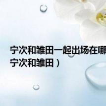宁次和雏田一起出场在哪一集(宁次和雏田)