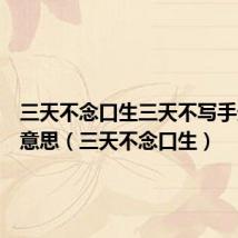 三天不念口生三天不写手生什么意思(三天不念口生)