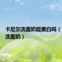 卡尼尔洗面奶能美白吗(卡尼尔洗面奶)