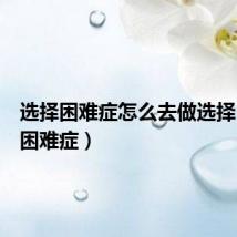 选择困难症怎么去做选择(选择困难症)