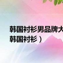 韩国衬衫男品牌大全(韩国衬衫)