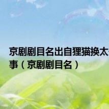 京剧剧目名出自狸猫换太子的故事(京剧剧目名)