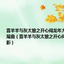喜羊羊与灰太狼之开心闯龙年大电影4片尾曲(喜羊羊与灰太狼之开心闯龙年大电影)