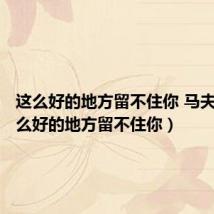 这么好的地方留不住你 马夫人(这么好的地方留不住你)