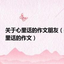 关于心里话的作文朋友(关于心里话的作文)