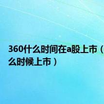 360什么时间在a股上市(360什么时候上市)