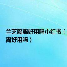 兰芝隔离好用吗小红书(兰芝隔离好用吗)