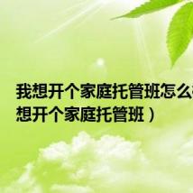 我想开个家庭托管班怎么样(我想开个家庭托管班)