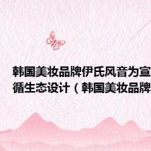 韩国美妆品牌伊氏风音为宣传其遵循生态设计(韩国美妆品牌)