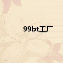 99bt工厂