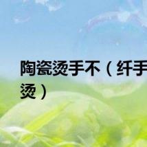 陶瓷烫手不（纤手陶瓷烫）