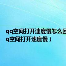 qq空间打开速度慢怎么回事(qq空间打开速度慢)