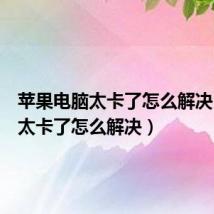苹果电脑太卡了怎么解决(电脑太卡了怎么解决)