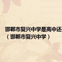 邯郸市复兴中学是高中还是初中(邯郸市复兴中学)