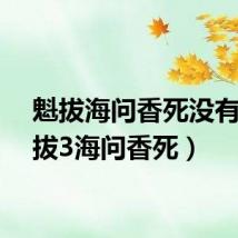 魁拔海问香死没有(魁拔3海问香死)