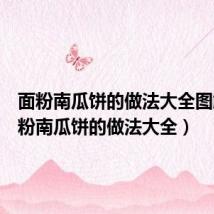 面粉南瓜饼的做法大全图解(面粉南瓜饼的做法大全)