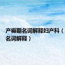产褥期名词解释妇产科(产褥期名词解释)